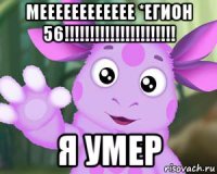 мееееееееееее *егион 56!!!!!!!!!!!!!!!!!!!!!! я умер