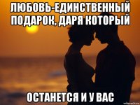 любовь-единственный подарок, даря который останется и у вас