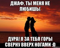 джаф, ты меня не любишь( дура! я за тебя горы сверну вверх ногами :d