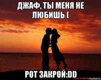 джаф, ты меня не любишь ( рот закрой:dd