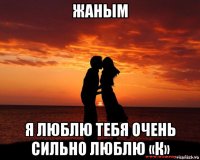 жаным я люблю тебя очень сильно люблю «к»