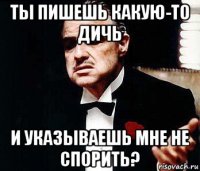 ты пишешь какую-то дичь и указываешь мне не спорить?