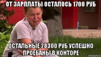 от зарплаты осталось 1700 руб остальные 28300 руб успешно проебаны в конторе