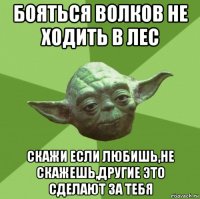 бояться волков не ходить в лес скажи если любишь,не скажешь,другие это сделают за тебя