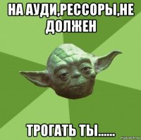 на ауди,рессоры,не должен трогать ты......