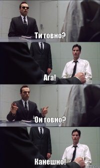 Ти говно? Ага! Он говно? Канешно!