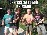 они уже за тобой выехали 