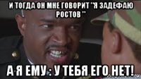 и тогда он мне говорит "я задефаю ростов " а я ему : у тебя его нет!