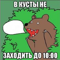 в кусты не заходить до 10:00