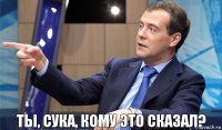 Ты, сука, кому это сказал?