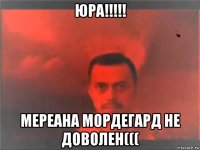 юра!!!!! мереана мордегард не доволен(((