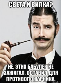 света и вилка? не, этих бабулек не зажигал. оставил для противопожарника.