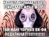 надаела устанавлевать шиндаавс иду в метро там мане чорные ви-фи подключат!!11!!1111111