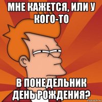 мне кажется, или у кого-то в понедельник день рождения?