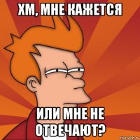 хм, мне кажется или мне не отвечают?