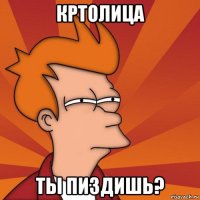 кртолица ты пиздишь?