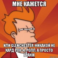 мне кажется или glenchester-никакой не хард рок-н-ролл, а просто гранж