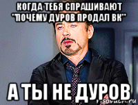 когда тебя спрашивают "почему дуров продал вк" а ты не дуров