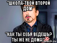 "школа-твой второй дом" "как ты себя ведёшь? ты же не дома!"