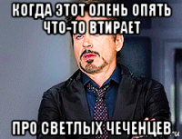 когда этот олень опять что-то втирает про светлых чеченцев