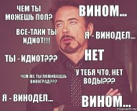 Чем ты можешь пол? Вином... Ты - идиот??? Я - винодел... У тебя что, нет воды??? Нет Чем же ты поживаешь виноград??? Вином... Все-таки ты идиот!!! Я - винодел...