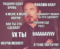 *поднял одну бровь* Покажи как? как ты это сделал? Научи меня!!! Вааааауууу покажи ещё раз!! Ух ты я тоже так хочу!! И меня, и меня научи! КАААААК?? КААААК ТЫ ЭТО сделал??