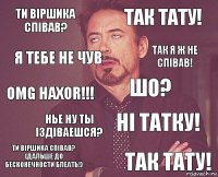 Ти вiршика спiвав? Так тату! OMG HAXOR!!! Ти вiршика cпiвав? (дальше до бесконечности БЛЕАТЬ!) Нi татку! Шо? Нье ну ты iздiваешся? Так тату! Я тебе не чув Так я ж не спiвав!