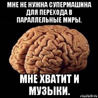 мне не нужна супермашина для перехода в параллельные миры. мне хватит и музыки.