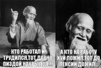 кто работал и трудился,тот давно пиздой накрылся!!! а кто на работу хуй ложил,тот до пенсии дожил...