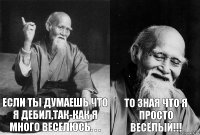 Если ты думаешь что я дебил,так-как я много веселюсь. . . То зная что я просто ВЕСЁЛЫЙ!!!