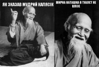 Як зказав мудрий Калясік  жирна Наташка в туалєт не влізе 