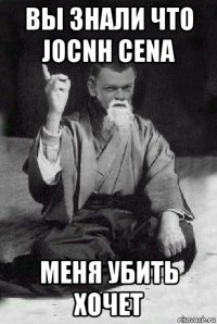 вы знали что jocnh cena меня убить хочет