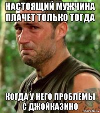 настоящий мужчина плачет только тогда когда у него проблемы с джойказино