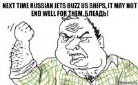 Next time Russian jets buzz US ships, it may not end well for them, блеадь!