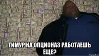  тимур на опционаз работаешь еще?