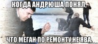 когда андрюша понял, что меган по ремонту,не ява.