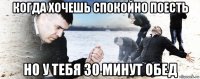 когда хочешь спокойно поесть но у тебя 30 минут обед