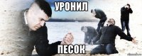 уронил песок