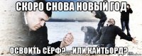 скоро снова новый год освоить сёрф?... или кайтборд?...