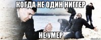 когда не один ниггер не умер