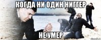 когда ни один ниггер не умер