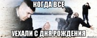 когда все уехали с дня рождения