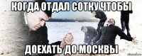 когда отдал сотку чтобы доехать до москвы