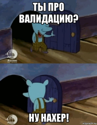 ты про валидацию? ну нахер!