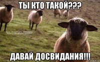 ты кто такой??? давай досвидания!!!