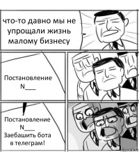 что-то давно мы не упрощали жизнь малому бизнесу Постановление N___ Постановление N___
Заебашить бота в телеграм!