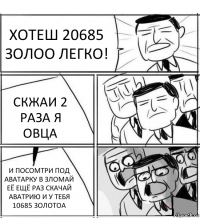 ХОТЕШ 20685 ЗОЛОО ЛЕГКО! СКЖАИ 2 РАЗА Я ОВЦА И ПОСОМТРИ ПОД АВАТАРКУ В ЗЛОМАЙ ЕЁ ЕЩЁ РАЗ СКАЧАЙ АВАТРИЮ И У ТЕБЯ 10685 ЗОЛОТОА