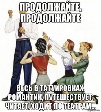 продолжайте, продолжайте весь в татуировках, романтик, путешествует, читает, ходит по театрам...