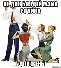 не для блядей мама родила а для жены