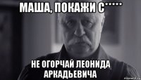 маша, покажи с***** не огорчай леонида аркадьевича